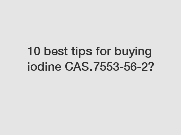 10 best tips for buying iodine CAS.7553-56-2?