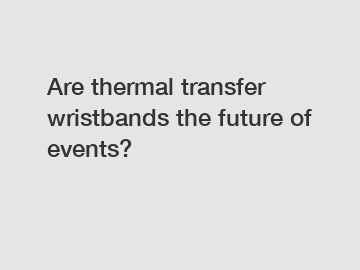 Are thermal transfer wristbands the future of events?