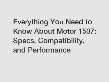 Everything You Need to Know About Motor 1507: Specs, Compatibility, and Performance