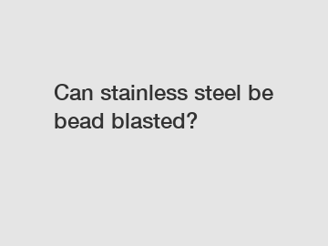 Can stainless steel be bead blasted?