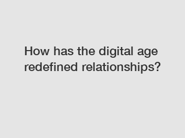 How has the digital age redefined relationships?