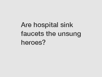 Are hospital sink faucets the unsung heroes?