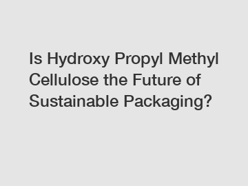 Is Hydroxy Propyl Methyl Cellulose the Future of Sustainable Packaging?