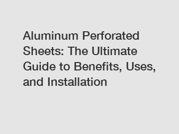 Aluminum Perforated Sheets: The Ultimate Guide to Benefits, Uses, and Installation