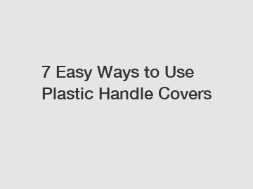 7 Easy Ways to Use Plastic Handle Covers