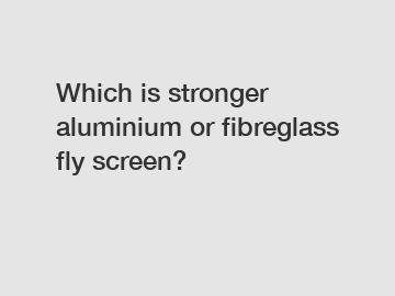 Which is stronger aluminium or fibreglass fly screen?