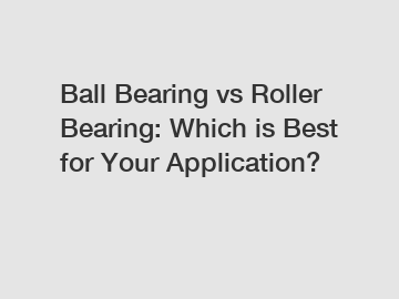 Ball Bearing vs Roller Bearing: Which is Best for Your Application?