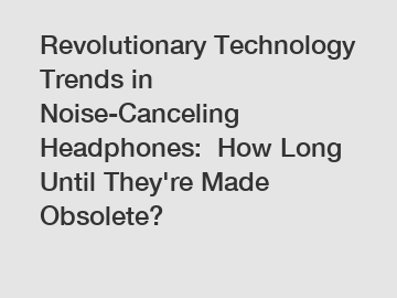 Revolutionary Technology Trends in Noise-Canceling Headphones:  How Long Until They're Made Obsolete?