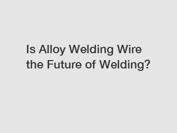 Is Alloy Welding Wire the Future of Welding?