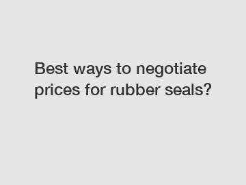 Best ways to negotiate prices for rubber seals?