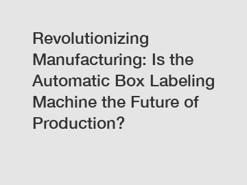 Revolutionizing Manufacturing: Is the Automatic Box Labeling Machine the Future of Production?