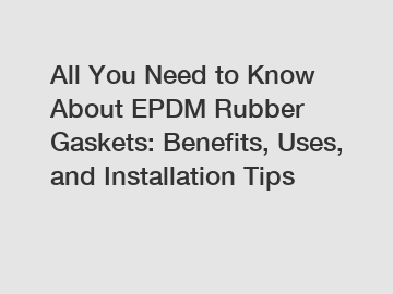 All You Need to Know About EPDM Rubber Gaskets: Benefits, Uses, and Installation Tips