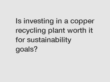 Is investing in a copper recycling plant worth it for sustainability goals?