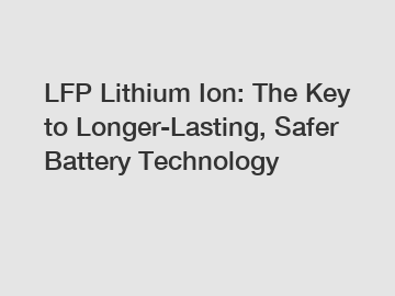 LFP Lithium Ion: The Key to Longer-Lasting, Safer Battery Technology