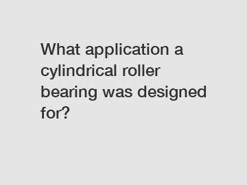 What application a cylindrical roller bearing was designed for?