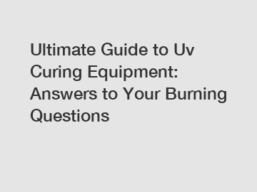 Ultimate Guide to Uv Curing Equipment: Answers to Your Burning Questions