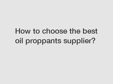 How to choose the best oil proppants supplier?