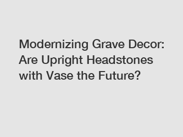 Modernizing Grave Decor: Are Upright Headstones with Vase the Future?