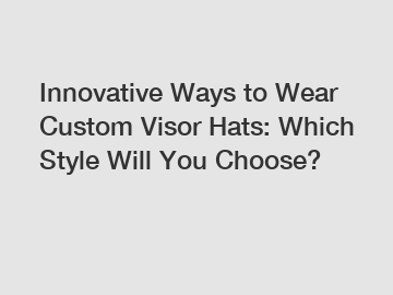 Innovative Ways to Wear Custom Visor Hats: Which Style Will You Choose?