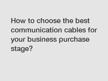 How to choose the best communication cables for your business purchase stage?