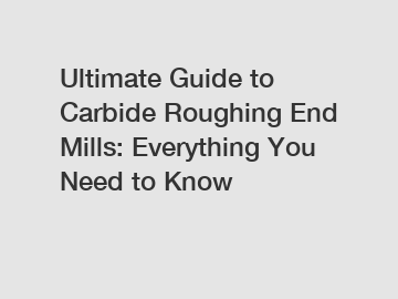 Ultimate Guide to Carbide Roughing End Mills: Everything You Need to Know