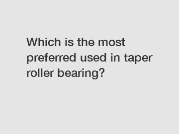 Which is the most preferred used in taper roller bearing?