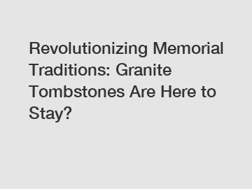 Revolutionizing Memorial Traditions: Granite Tombstones Are Here to Stay?