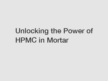 Unlocking the Power of HPMC in Mortar