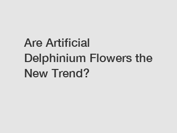 Are Artificial Delphinium Flowers the New Trend?