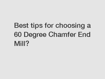 Best tips for choosing a 60 Degree Chamfer End Mill?