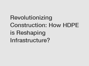 Revolutionizing Construction: How HDPE is Reshaping Infrastructure?
