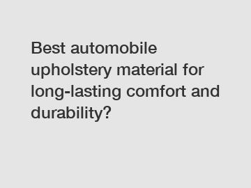 Best automobile upholstery material for long-lasting comfort and durability?