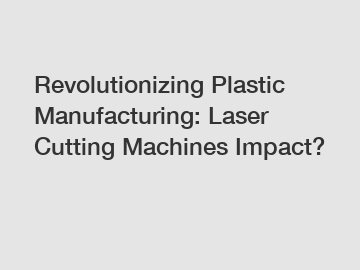 Revolutionizing Plastic Manufacturing: Laser Cutting Machines Impact?