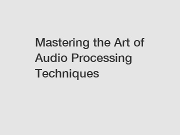 Mastering the Art of Audio Processing Techniques