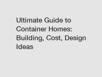 Ultimate Guide to Container Homes: Building, Cost, Design Ideas