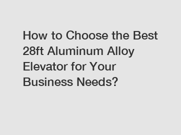 How to Choose the Best 28ft Aluminum Alloy Elevator for Your Business Needs?