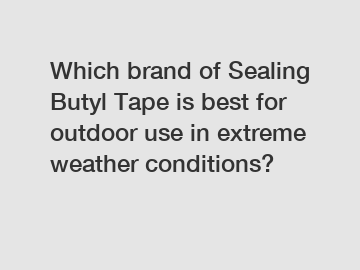 Which brand of Sealing Butyl Tape is best for outdoor use in extreme weather conditions?