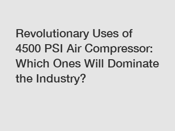 Revolutionary Uses of 4500 PSI Air Compressor: Which Ones Will Dominate the Industry?