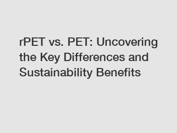 rPET vs. PET: Uncovering the Key Differences and Sustainability Benefits