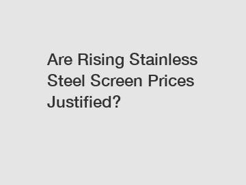 Are Rising Stainless Steel Screen Prices Justified?