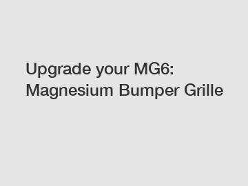 Upgrade your MG6: Magnesium Bumper Grille