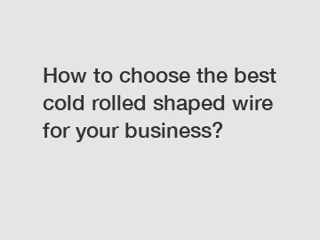 How to choose the best cold rolled shaped wire for your business?