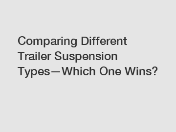 Comparing Different Trailer Suspension Types—Which One Wins?
