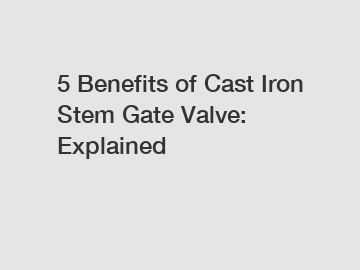 5 Benefits of Cast Iron Stem Gate Valve: Explained