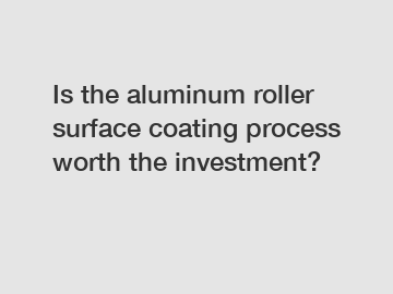 Is the aluminum roller surface coating process worth the investment?