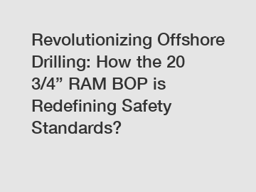 Revolutionizing Offshore Drilling: How the 20 3/4” RAM BOP is Redefining Safety Standards?