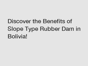 Discover the Benefits of Slope Type Rubber Dam in Bolivia!