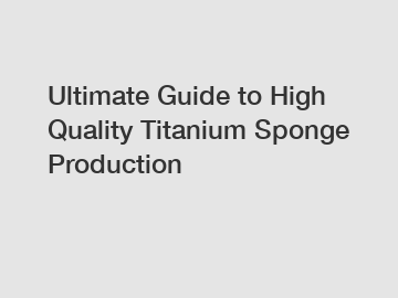 Ultimate Guide to High Quality Titanium Sponge Production