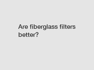 Are fiberglass filters better?