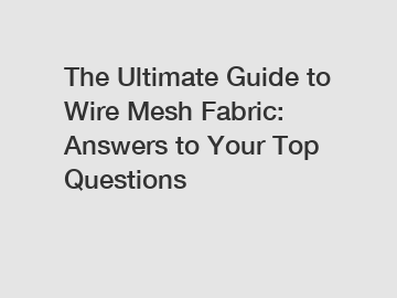 The Ultimate Guide to Wire Mesh Fabric: Answers to Your Top Questions
